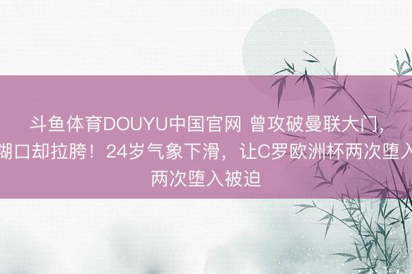 斗鱼体育DOUYU中国官网 曾攻破曼联大门，马竞糊口却拉胯！24岁气象下滑，让C罗欧洲杯两次堕入被迫