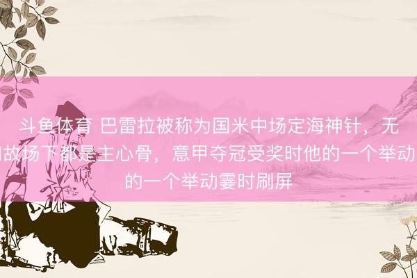 斗鱼体育 巴雷拉被称为国米中场定海神针，无论场上如故场下都是主心骨，意甲夺冠受奖时他的一个举动霎时刷屏
