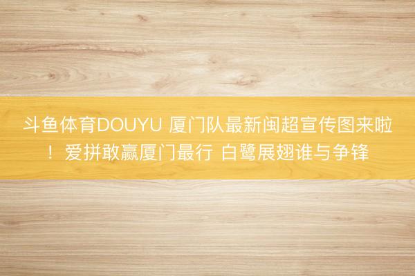 斗鱼体育DOUYU 厦门队最新闽超宣传图来啦！爱拼敢赢厦门最行 白鹭展翅谁与争锋