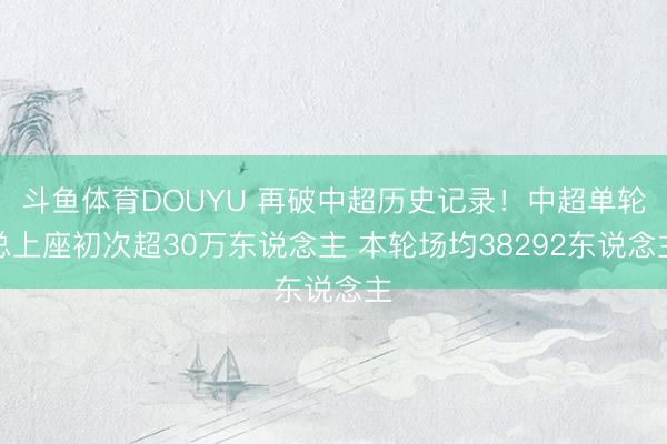 斗鱼体育DOUYU 再破中超历史记录！中超单轮总上座初次超30万东说念主 本轮场均38292东说念主