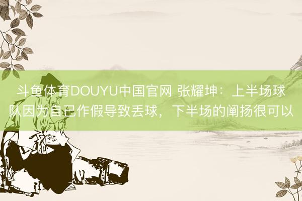 斗鱼体育DOUYU中国官网 张耀坤:上半场球队因为自己作假导致丢球,下半场的阐扬很可以
