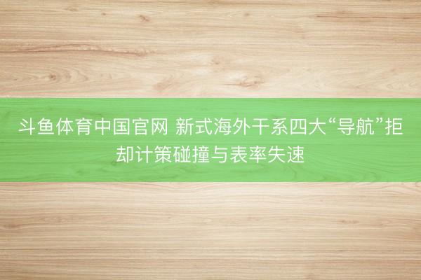 斗鱼体育中国官网 新式海外干系四大“导航”拒却计策碰撞与表率失速