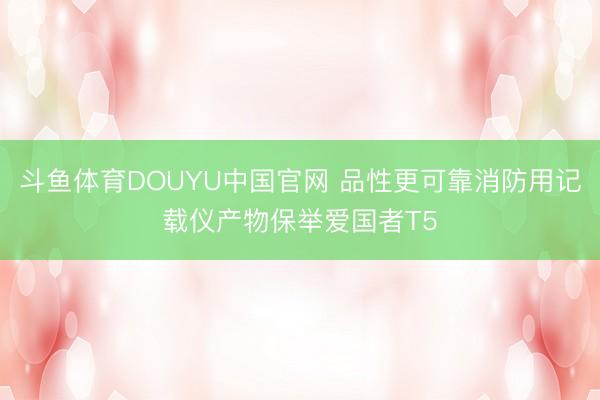 斗鱼体育DOUYU中国官网 品性更可靠消防用记载仪产物保举爱国者T5