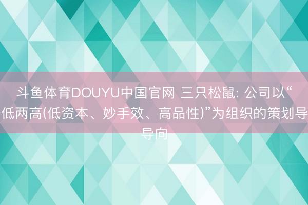 斗鱼体育DOUYU中国官网 三只松鼠: 公司以“一低两高(低资本、妙手效、高品性)”为组织的策划导向