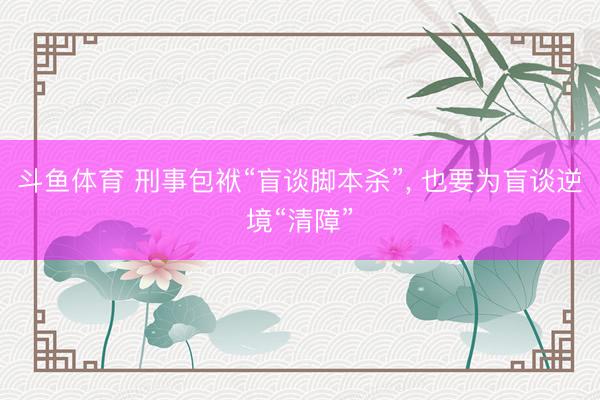 斗鱼体育 刑事包袱“盲谈脚本杀”, 也要为盲谈逆境“清障”