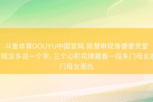 斗鱼体育DOUYU中国官网 陈慧琳现身婆婆灵堂， 全程没多说一个字， 三个心形花牌藏着一段朱门母女恩仇