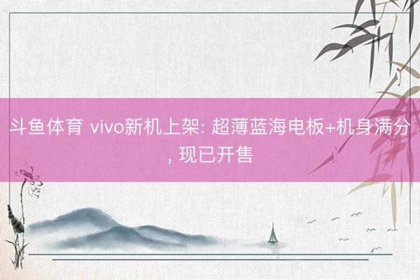 斗鱼体育 vivo新机上架: 超薄蓝海电板+机身满分， 现已开售