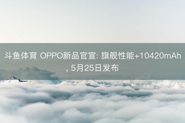斗鱼体育 OPPO新品官宣: 旗舰性能+10420mAh， 5月25日发布