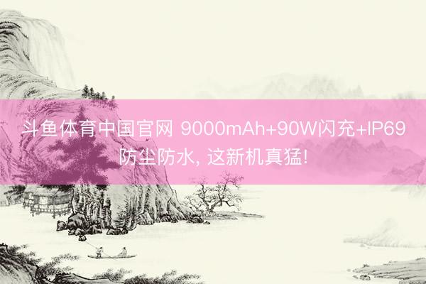 斗鱼体育中国官网 9000mAh+90W闪充+IP69防尘防水， 这新机真猛!