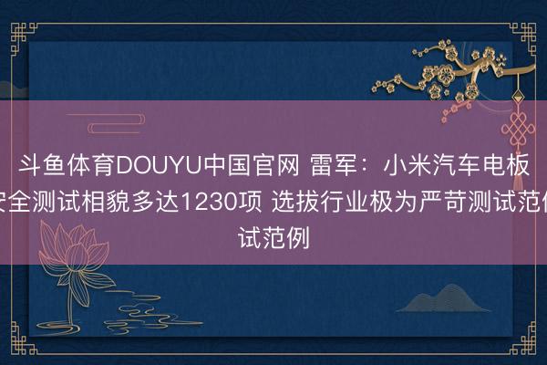 斗鱼体育DOUYU中国官网 雷军：小米汽车电板安全测试相貌多达1230项 选拔行业极为严苛测试范例