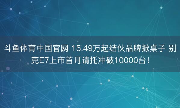 斗鱼体育中国官网 15.49万起结伙品牌掀桌子 别克E7上市首月请托冲破10000台！