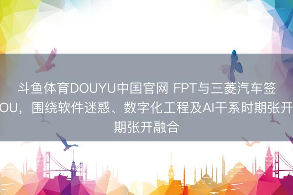 斗鱼体育DOUYU中国官网 FPT与三菱汽车签署MOU，围绕软件迷惑、数字化工程及AI干系时期张开融合