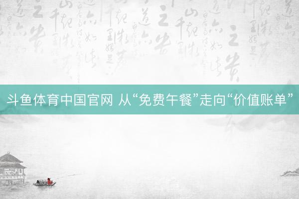 斗鱼体育中国官网 从“免费午餐”走向“价值账单”