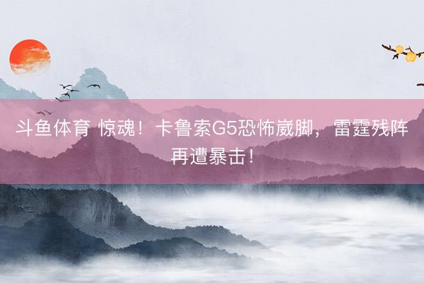 斗鱼体育 惊魂！卡鲁索G5恐怖崴脚，雷霆残阵再遭暴击！