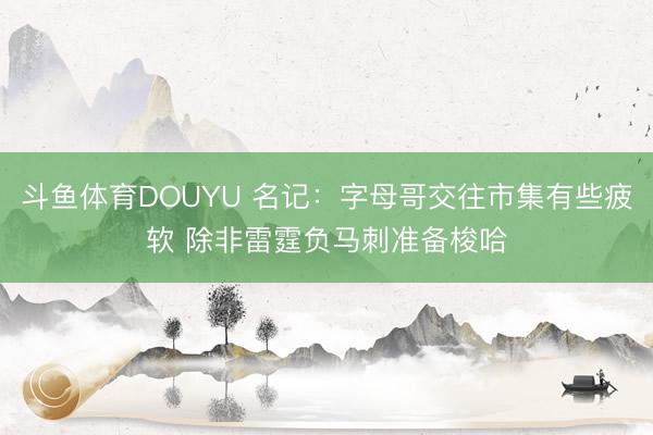 斗鱼体育DOUYU 名记：字母哥交往市集有些疲软 除非雷霆负马刺准备梭哈