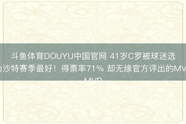 斗鱼体育DOUYU中国官网 41岁C罗被球迷选为沙特赛季最好!得票率71% 却无缘官方评出的MVP