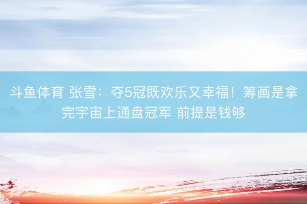 斗鱼体育 张雪：夺5冠既欢乐又幸福！筹画是拿完宇宙上通盘冠军 前提是钱够