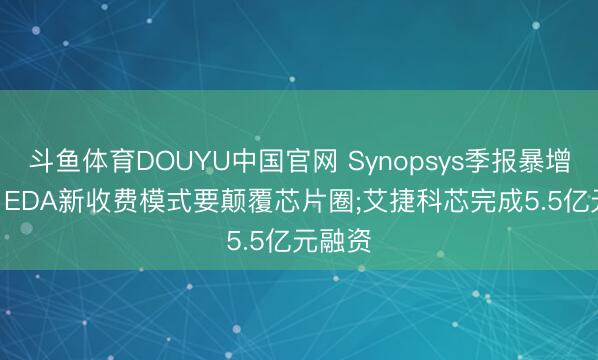 斗鱼体育DOUYU中国官网 Synopsys季报暴增42%， EDA新收费模式要颠覆芯片圈;艾捷科芯完成5.5亿元融资