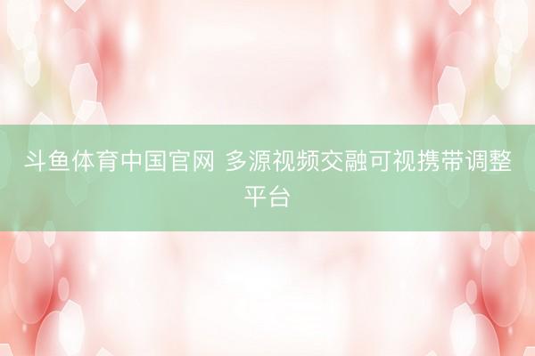 斗鱼体育中国官网 多源视频交融可视携带调整平台