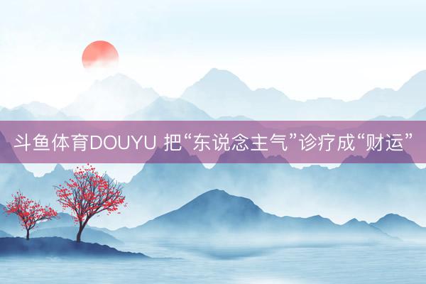 斗鱼体育DOUYU 把“东说念主气”诊疗成“财运”