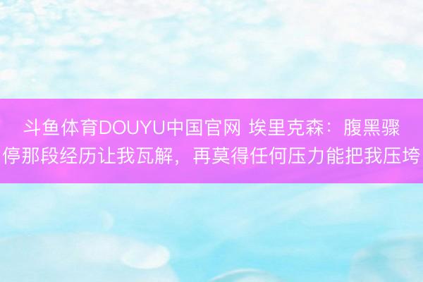 斗鱼体育DOUYU中国官网 埃里克森：腹黑骤停那段经历让我瓦解，再莫得任何压力能把我压垮
