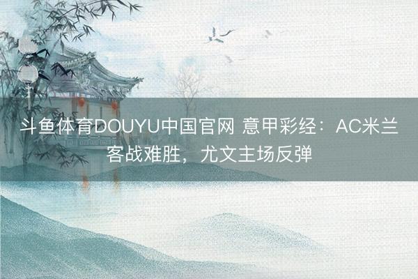 斗鱼体育DOUYU中国官网 意甲彩经：AC米兰客战难胜，尤文主场反弹
