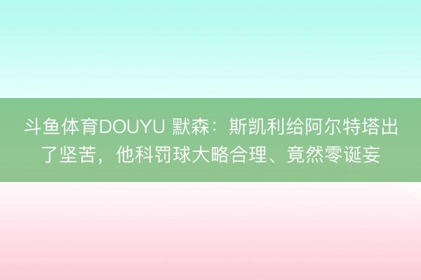 斗鱼体育DOUYU 默森：斯凯利给阿尔特塔出了坚苦，他科罚球大略合理、竟然零诞妄