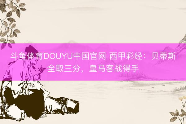 斗鱼体育DOUYU中国官网 西甲彩经：贝蒂斯全取三分，皇马客战得手