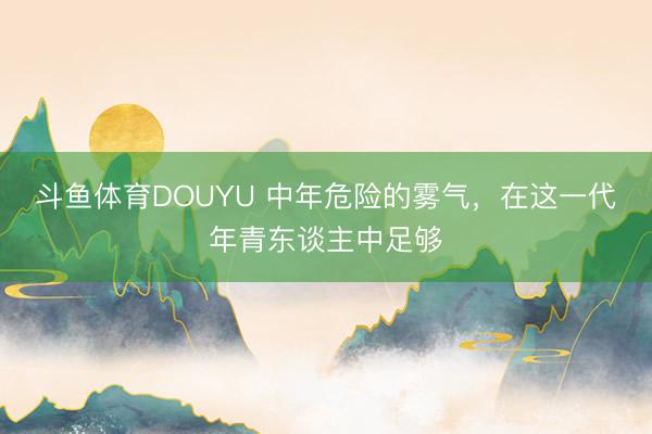 斗鱼体育DOUYU 中年危险的雾气，在这一代年青东谈主中足够