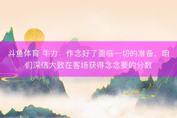 斗鱼体育 牛力：作念好了面临一切的准备，咱们深信大致在客场获得念念要的分数
