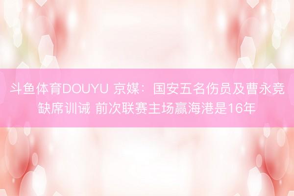 斗鱼体育DOUYU 京媒：国安五名伤员及曹永竞缺席训诫 前次联赛主场赢海港是16年