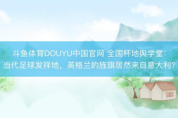 斗鱼体育DOUYU中国官网 全国杯地舆学堂：当代足球发祥地，英格兰的旌旗居然来自意大利?