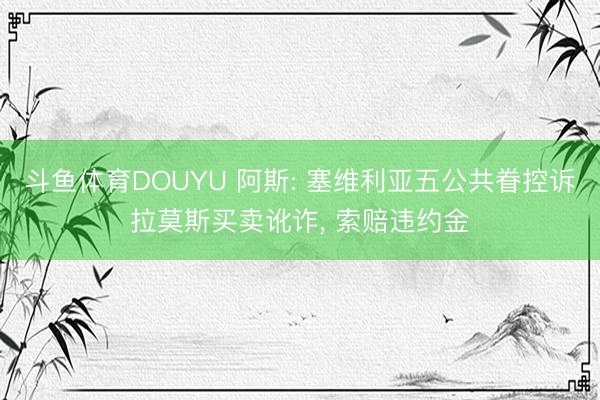 斗鱼体育DOUYU 阿斯: 塞维利亚五公共眷控诉拉莫斯买卖讹诈， 索赔违约金