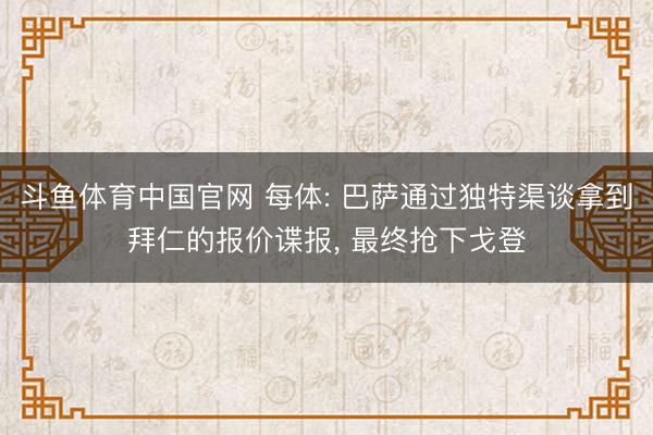 斗鱼体育中国官网 每体: 巴萨通过独特渠谈拿到拜仁的报价谍报, 最终抢下戈登