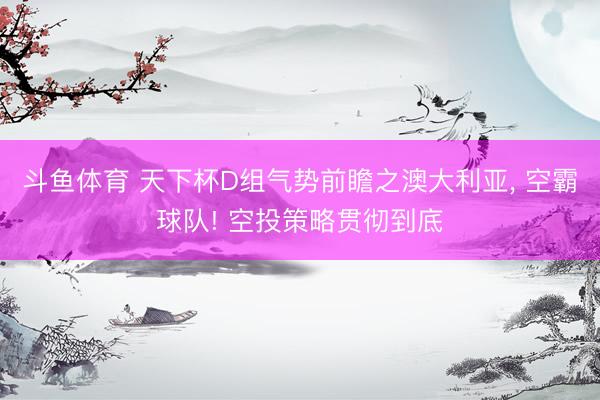 斗鱼体育 天下杯D组气势前瞻之澳大利亚， 空霸球队! 空投策略贯彻到底