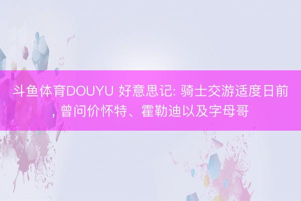 斗鱼体育DOUYU 好意思记: 骑士交游适度日前， 曾问价怀特、霍勒迪以及字母哥