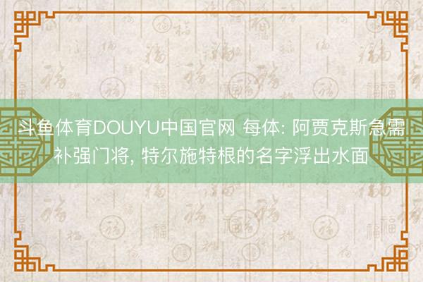 斗鱼体育DOUYU中国官网 每体: 阿贾克斯急需补强门将， 特尔施特根的名字浮出水面