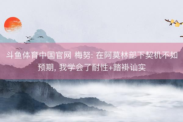 斗鱼体育中国官网 梅努: 在阿莫林部下契机不如预期， 我学会了耐性+踏褂讪实
