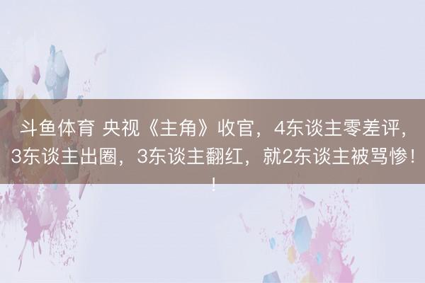 斗鱼体育 央视《主角》收官,4东谈主零差评,3东谈主出圈,3东谈主翻红,就2东谈主被骂惨!
