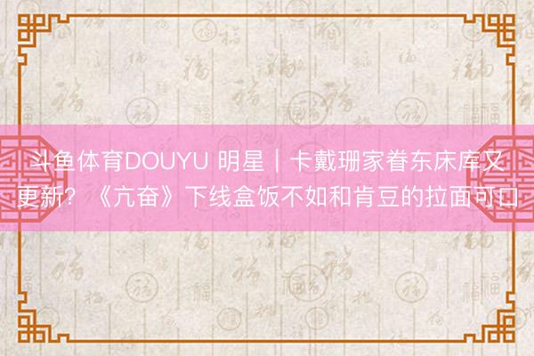斗鱼体育DOUYU 明星｜卡戴珊家眷东床库又更新？《亢奋》下线盒饭不如和肯豆的拉面可口