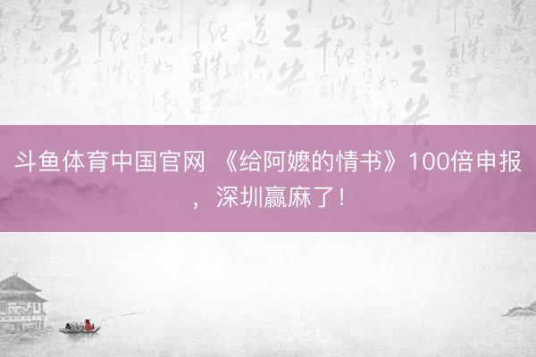 斗鱼体育中国官网 《给阿嬷的情书》100倍申报，深圳赢麻了！
