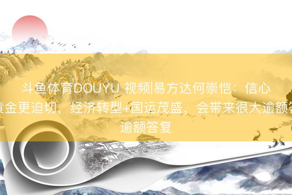 斗鱼体育DOUYU 视频|易方达何崇恺：信心比黄金更迫切，经济转型+国运茂盛，会带来很大逾额答复