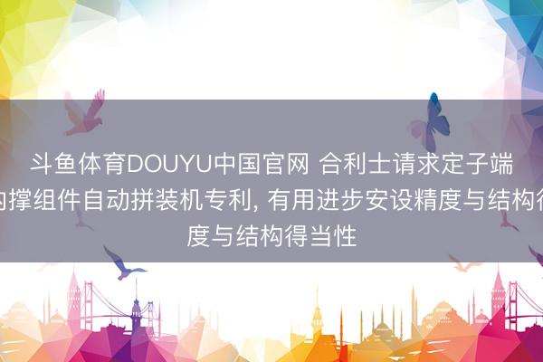 斗鱼体育DOUYU中国官网 合利士请求定子端环及内撑组件自动拼装机专利， 有用进步安设精度与结构得当性