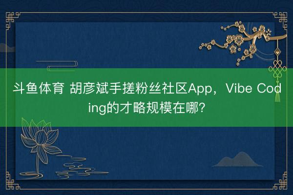 斗鱼体育 胡彦斌手搓粉丝社区App，Vibe Coding的才略规模在哪？