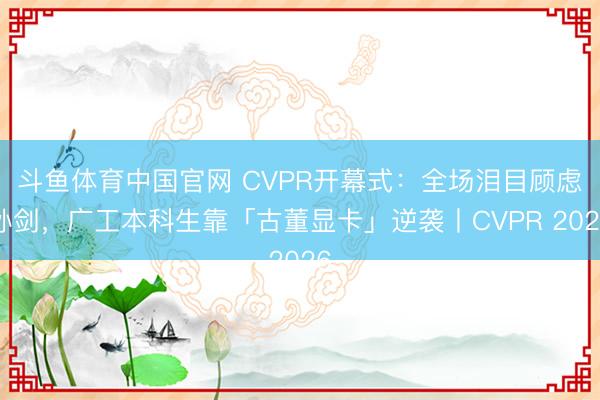 斗鱼体育中国官网 CVPR开幕式：全场泪目顾虑孙剑，广工本科生靠「古董显卡」逆袭丨CVPR 2026