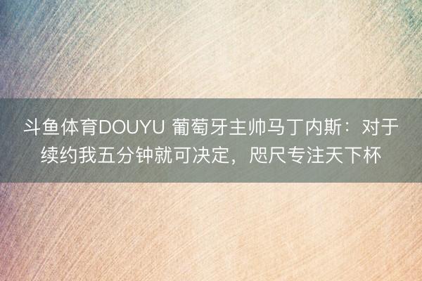 斗鱼体育DOUYU 葡萄牙主帅马丁内斯:对于续约我五分钟就可决定,咫尺专注天下杯