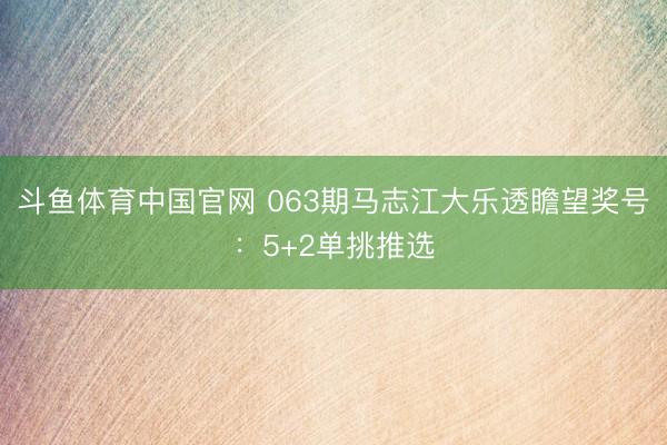 斗鱼体育中国官网 063期马志江大乐透瞻望奖号：5+2单挑推