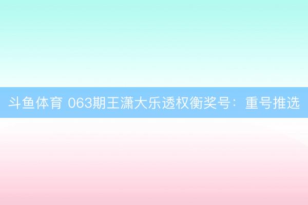 斗鱼体育 063期王潇大乐透权衡奖号：重号推选
