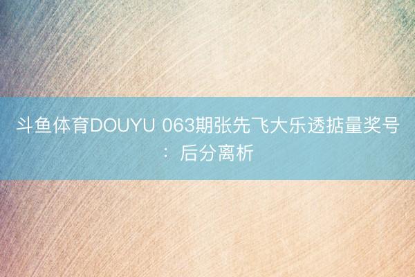 斗鱼体育DOUYU 063期张先飞大乐透掂量奖号：后分离析