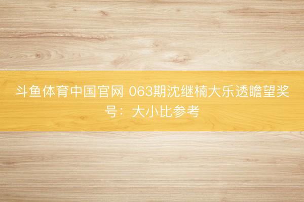 斗鱼体育中国官网 063期沈继楠大乐透瞻望奖号：大小比参考